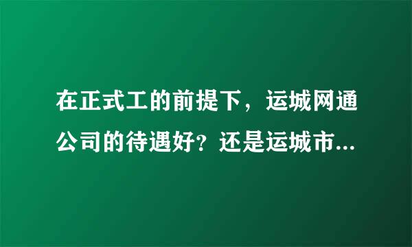 在正式工的前提下，运城网通公司的待遇好？还是运城市烟草公司的待遇好？