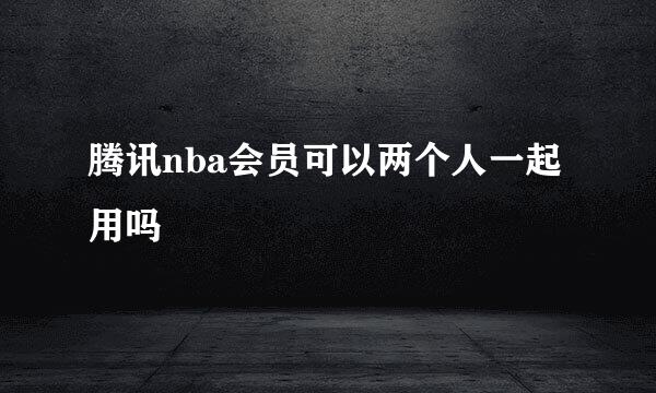 腾讯nba会员可以两个人一起用吗