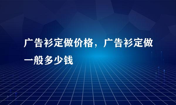 广告衫定做价格，广告衫定做一般多少钱