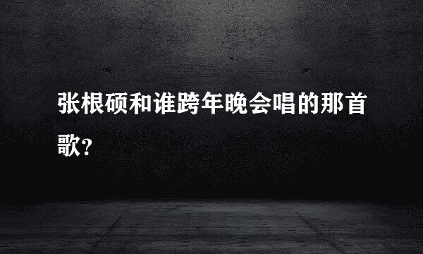 张根硕和谁跨年晚会唱的那首歌？