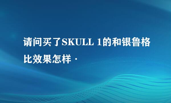 请问买了SKULL 1的和银鲁格比效果怎样·