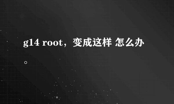 g14 root，变成这样 怎么办 。