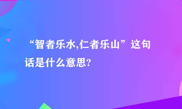 “智者乐水,仁者乐山”这句话是什么意思?