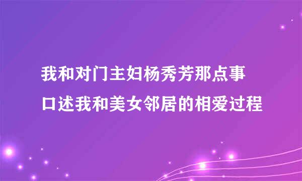 我和对门主妇杨秀芳那点事 口述我和美女邻居的相爱过程