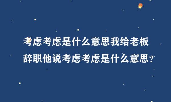 考虑考虑是什么意思我给老板辞职他说考虑考虑是什么意思？