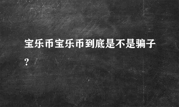 宝乐币宝乐币到底是不是骗子？