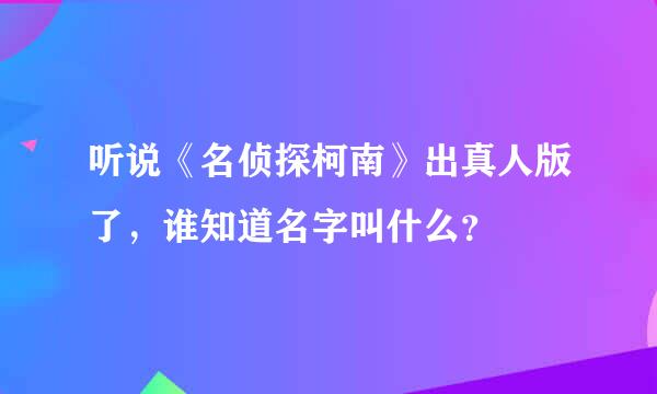 听说《名侦探柯南》出真人版了，谁知道名字叫什么？