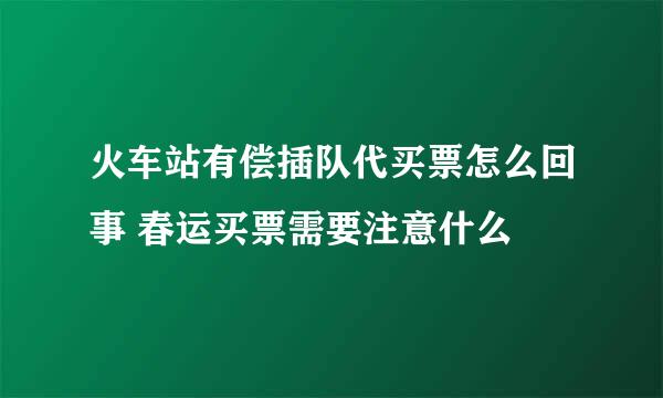 火车站有偿插队代买票怎么回事 春运买票需要注意什么