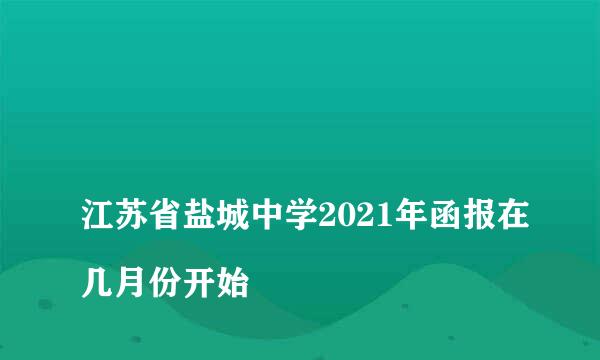 
江苏省盐城中学2021年函报在几月份开始
