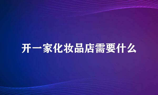 开一家化妆品店需要什么