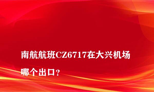 
南航航班CZ6717在大兴机场哪个出口？
