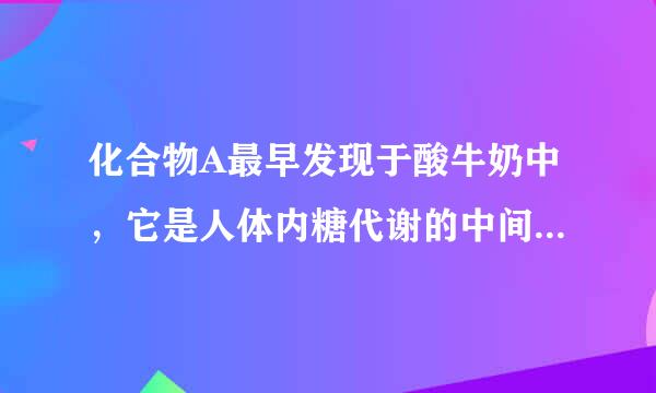 化合物A最早发现于酸牛奶中，它是人体内糖代谢的中间体，可由马铃薯、玉米淀粉等发酵制得，A的钙盐是常见