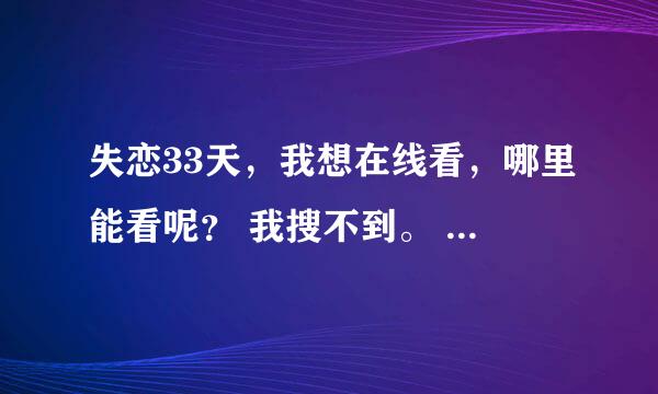 失恋33天，我想在线看，哪里能看呢？ 我搜不到。 只要土豆、优酷、56那些熟悉的视频网，而且要一定能看的