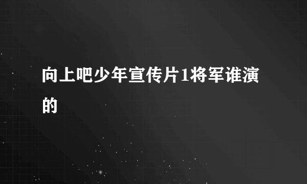 向上吧少年宣传片1将军谁演的