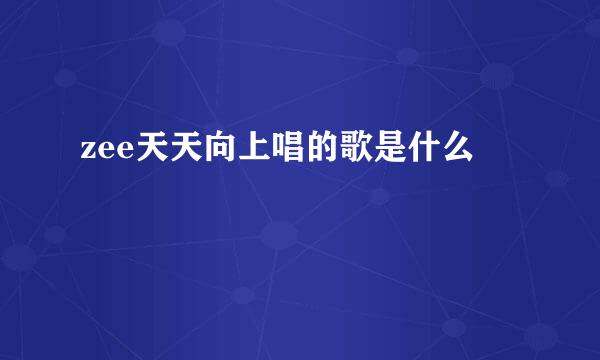 zee天天向上唱的歌是什么