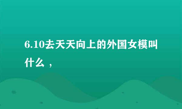 6.10去天天向上的外国女模叫什么 ，