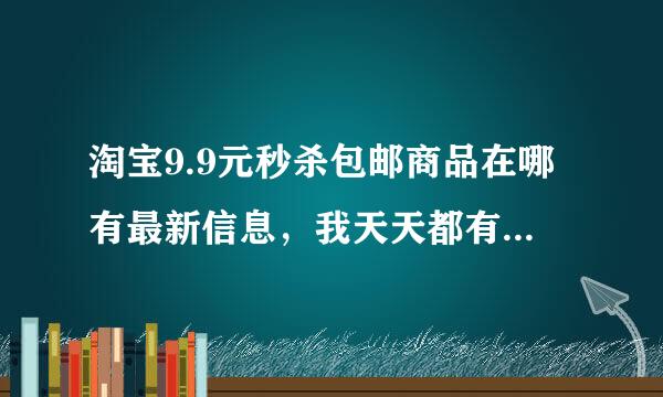 淘宝9.9元秒杀包邮商品在哪有最新信息，我天天都有这个需求，上班没时间看网络，但是能上手机qq。