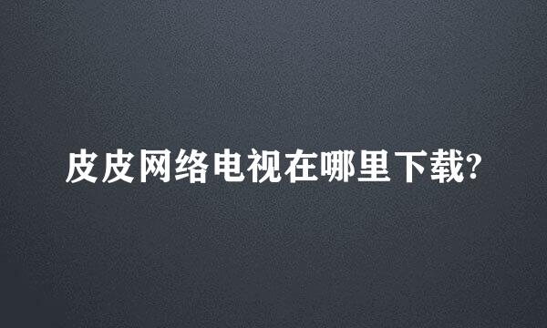 皮皮网络电视在哪里下载?