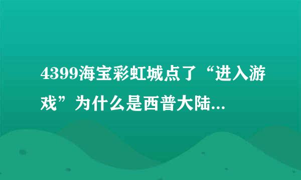 4399海宝彩虹城点了“进入游戏”为什么是西普大陆啊？？？