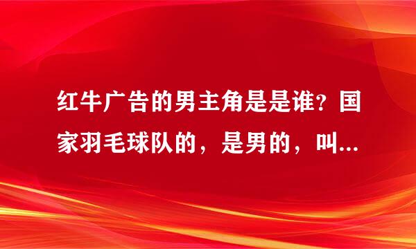 红牛广告的男主角是是谁？国家羽毛球队的，是男的，叫什么名字？还有一个广告是刮胡须的。