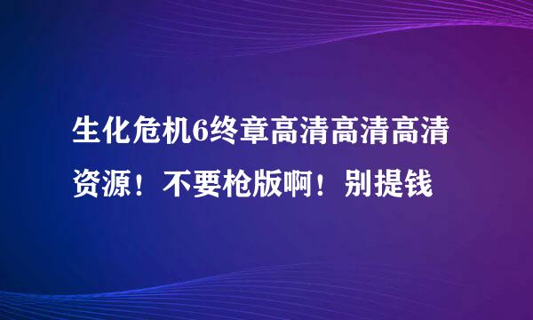 生化危机6终章高清高清高清资源！不要枪版啊！别提钱