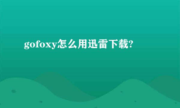 gofoxy怎么用迅雷下载?