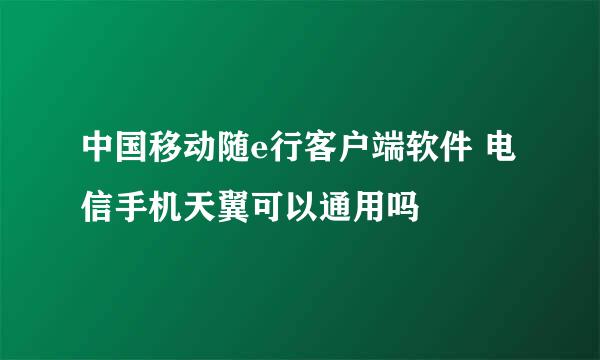 中国移动随e行客户端软件 电信手机天翼可以通用吗