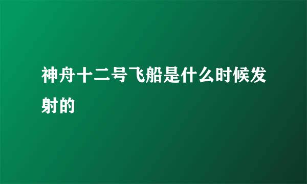 神舟十二号飞船是什么时候发射的