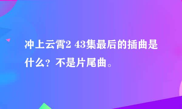 冲上云霄2 43集最后的插曲是什么？不是片尾曲。