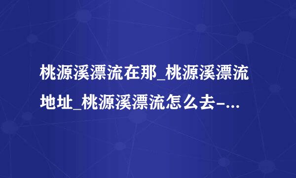 桃源溪漂流在那_桃源溪漂流地址_桃源溪漂流怎么去- 福州游旅行网有卖门票吗有联系方式吗？