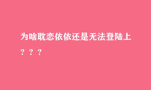 为啥耽恋依依还是无法登陆上？？？