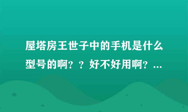 屋塔房王世子中的手机是什么型号的啊？？好不好用啊？用过的给点参考信息