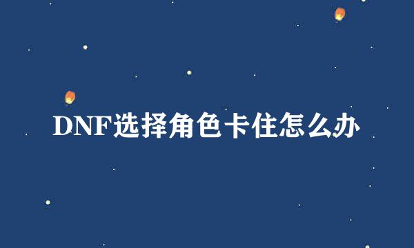 DNF选择角色卡住怎么办