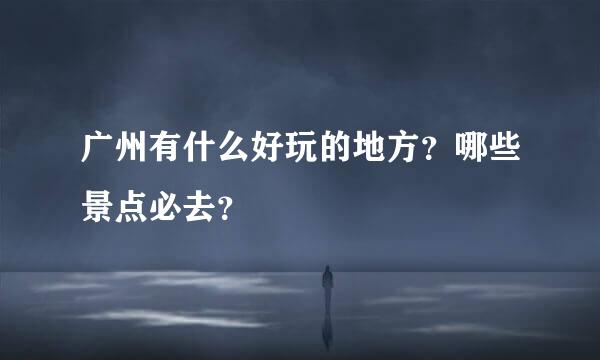 广州有什么好玩的地方？哪些景点必去？