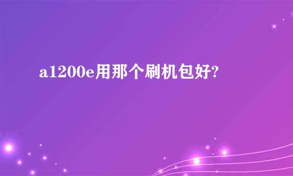 a1200e用那个刷机包好?