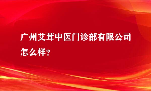 广州艾茸中医门诊部有限公司怎么样？