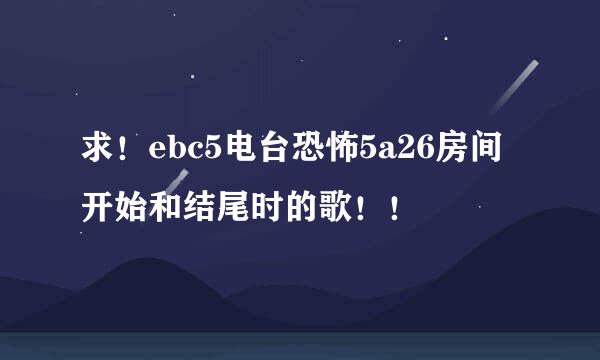 求！ebc5电台恐怖5a26房间开始和结尾时的歌！！