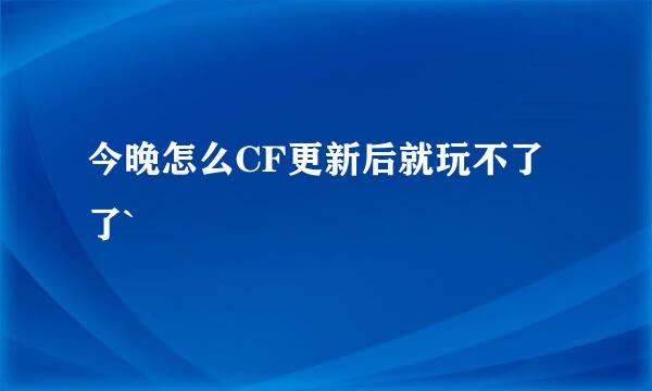 今晚怎么CF更新后就玩不了了`