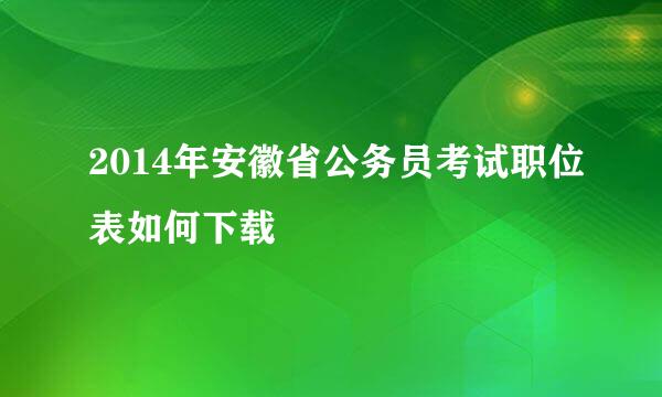 2014年安徽省公务员考试职位表如何下载