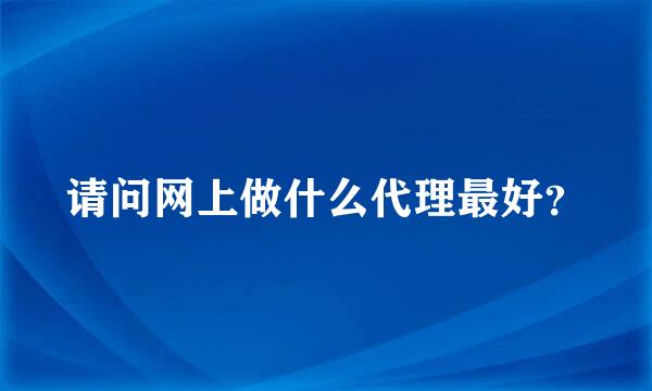 请问网上做什么代理最好？