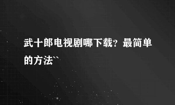 武十郎电视剧哪下载？最简单的方法``