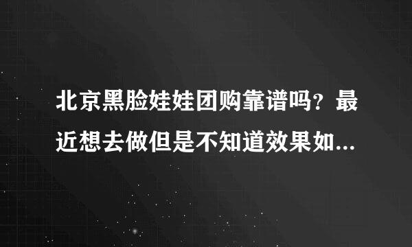 北京黑脸娃娃团购靠谱吗？最近想去做但是不知道效果如何？有做过的给推荐一下吧