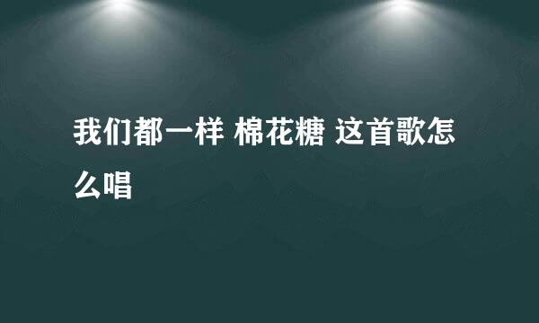 我们都一样 棉花糖 这首歌怎么唱