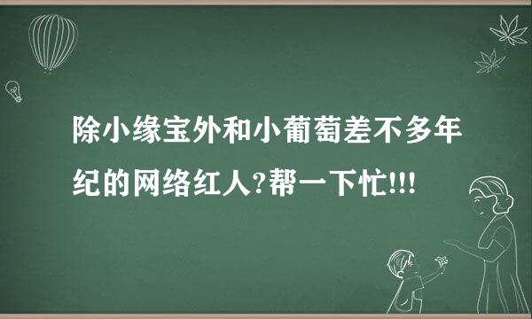 除小缘宝外和小葡萄差不多年纪的网络红人?帮一下忙!!!