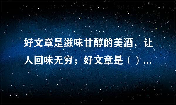 好文章是滋味甘醇的美酒，让人回味无穷；好文章是（），让人（）；好文章是（），让人（）