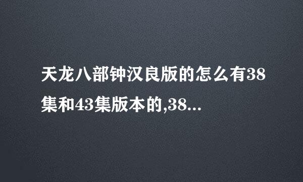 天龙八部钟汉良版的怎么有38集和43集版本的,38集的每集才40分钟不到,到底哪个版本最全啊?