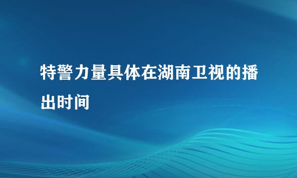 特警力量具体在湖南卫视的播出时间