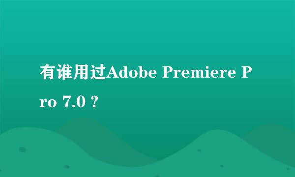 有谁用过Adobe Premiere Pro 7.0 ?