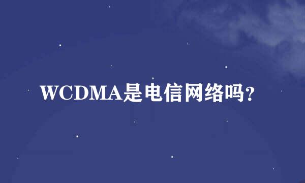 WCDMA是电信网络吗？