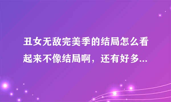 丑女无敌完美季的结局怎么看起来不像结局啊，还有好多问题没解决啊